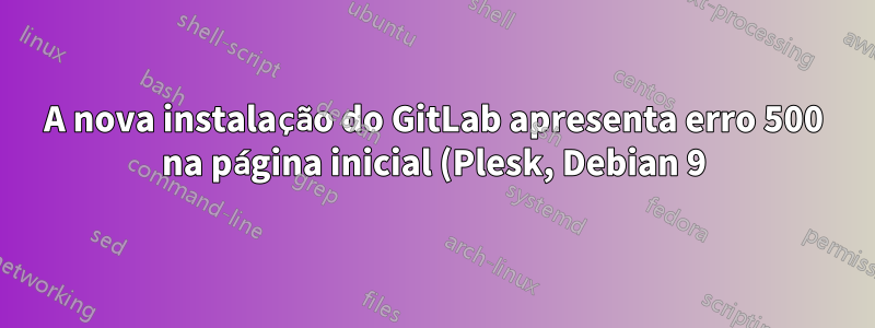 A nova instalação do GitLab apresenta erro 500 na página inicial (Plesk, Debian 9)