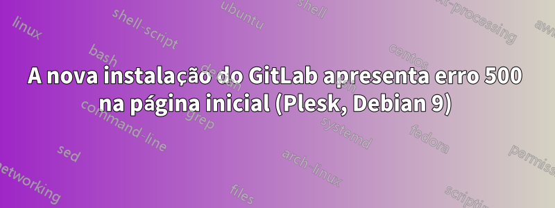 A nova instalação do GitLab apresenta erro 500 na página inicial (Plesk, Debian 9)