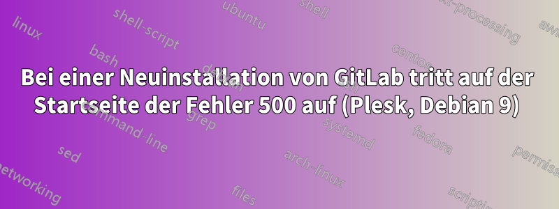 Bei einer Neuinstallation von GitLab tritt auf der Startseite der Fehler 500 auf (Plesk, Debian 9)