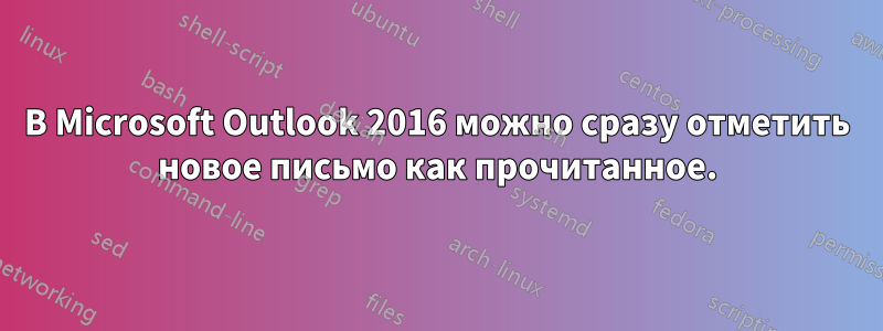В Microsoft Outlook 2016 можно сразу отметить новое письмо как прочитанное.