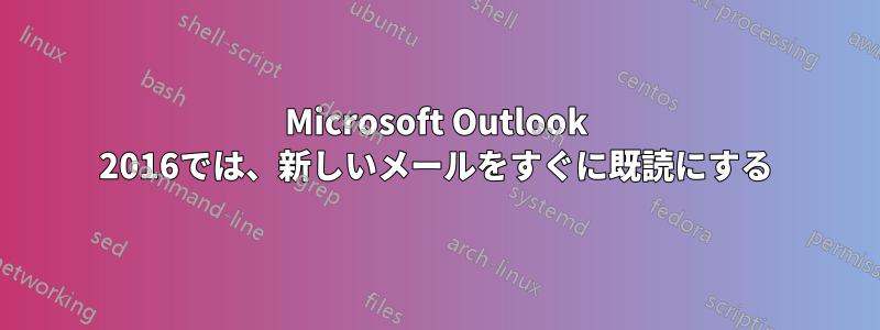 Microsoft Outlook 2016では、新しいメールをすぐに既読にする