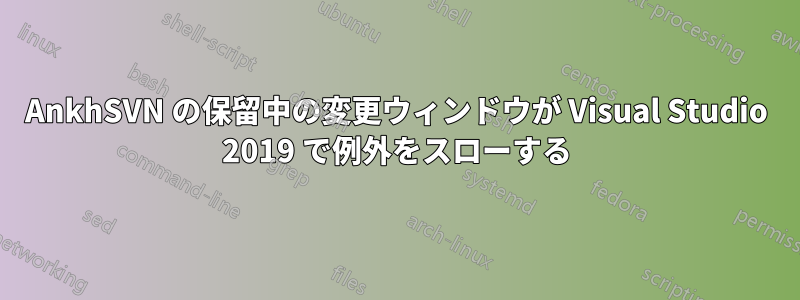 AnkhSVN の保留中の変更ウィンドウが Visual Studio 2019 で例外をスローする