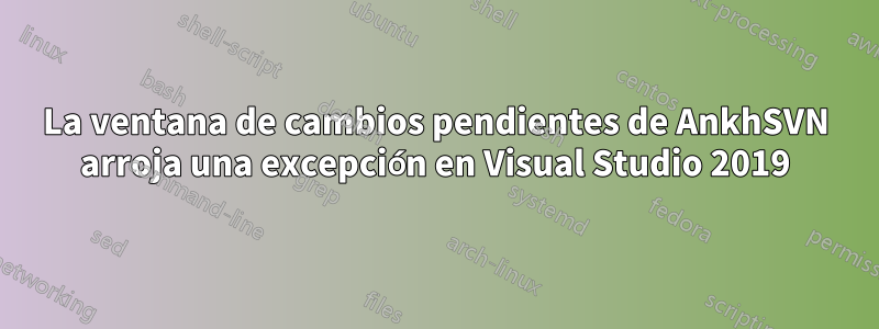 La ventana de cambios pendientes de AnkhSVN arroja una excepción en Visual Studio 2019
