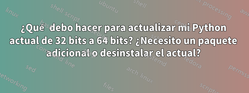 ¿Qué debo hacer para actualizar mi Python actual de 32 bits a 64 bits? ¿Necesito un paquete adicional o desinstalar el actual?