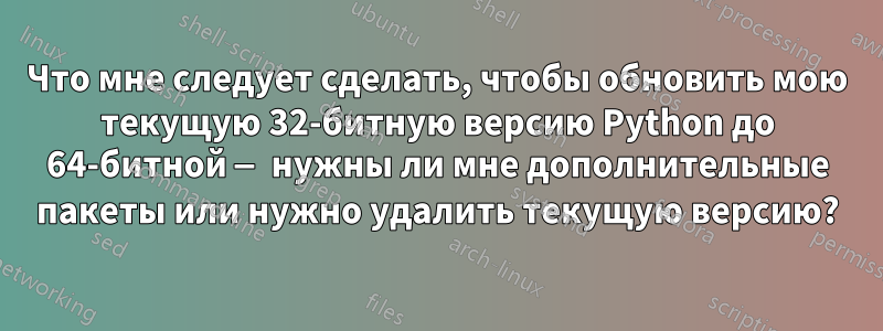 Что мне следует сделать, чтобы обновить мою текущую 32-битную версию Python до 64-битной — нужны ли мне дополнительные пакеты или нужно удалить текущую версию?