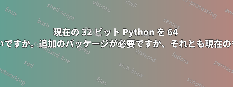 現在の 32 ビット Python を 64 ビットにアップグレードするにはどうすればいいですか。追加のパッケージが必要ですか、それとも現在のものをアンインストールする必要がありますか?