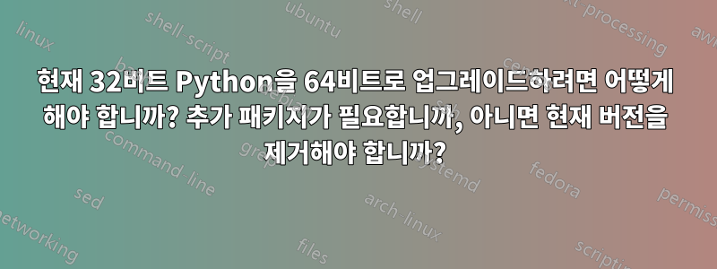 현재 32비트 Python을 64비트로 업그레이드하려면 어떻게 해야 합니까? 추가 패키지가 필요합니까, 아니면 현재 버전을 제거해야 합니까?