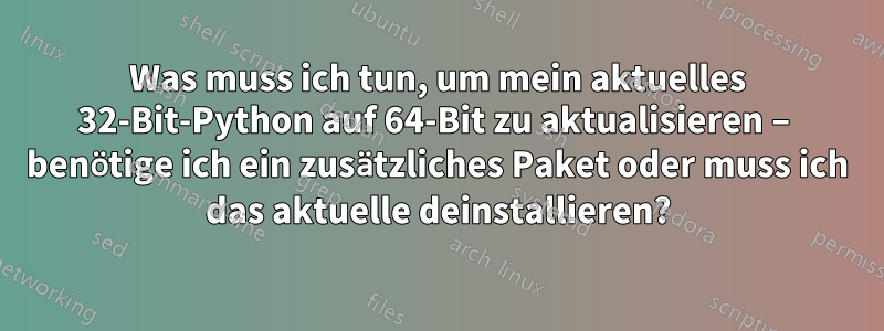 Was muss ich tun, um mein aktuelles 32-Bit-Python auf 64-Bit zu aktualisieren – benötige ich ein zusätzliches Paket oder muss ich das aktuelle deinstallieren?