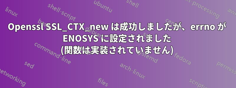 Openssl SSL_CTX_new は成功しましたが、errno が ENOSYS に設定されました (関数は実装されていません)