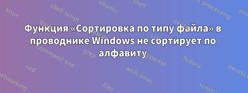 Функция «Сортировка по типу файла» в проводнике Windows не сортирует по алфавиту