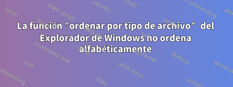 La función "ordenar por tipo de archivo" del Explorador de Windows no ordena alfabéticamente