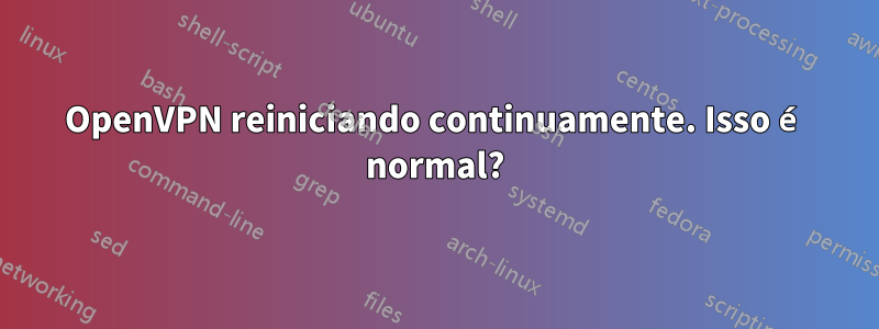 OpenVPN reiniciando continuamente. Isso é normal?