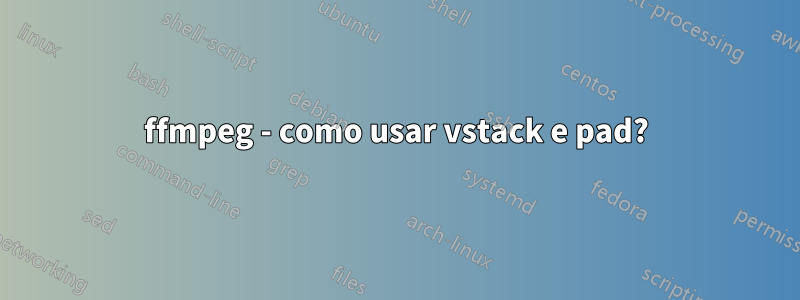 ffmpeg - como usar vstack e pad?