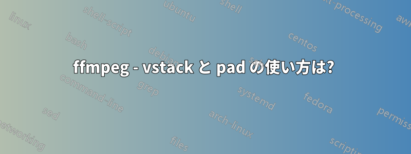 ffmpeg - vstack と pad の使い方は?