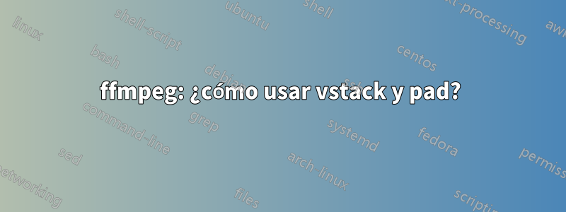 ffmpeg: ¿cómo usar vstack y pad?