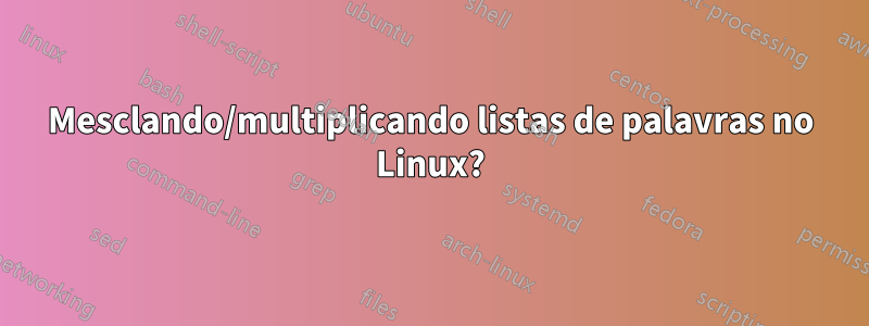 Mesclando/multiplicando listas de palavras no Linux?