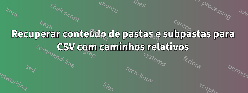 Recuperar conteúdo de pastas e subpastas para CSV com caminhos relativos