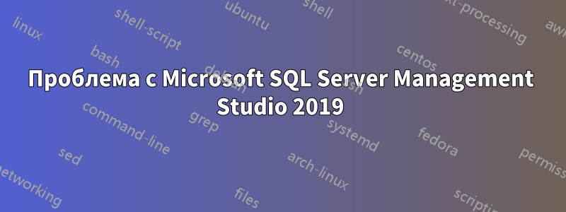 Проблема с Microsoft SQL Server Management Studio 2019