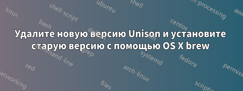 Удалите новую версию Unison и установите старую версию с помощью OS X brew