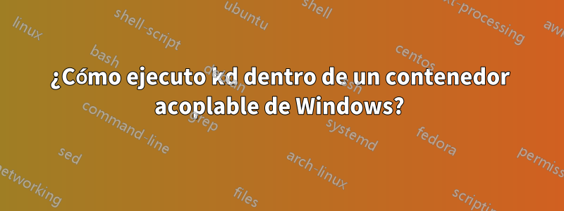 ¿Cómo ejecuto kd dentro de un contenedor acoplable de Windows?