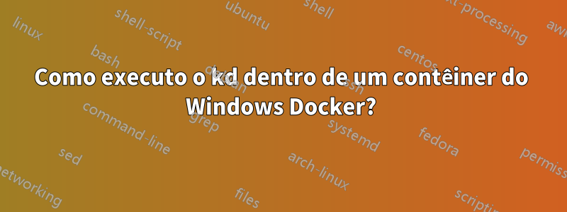 Como executo o kd dentro de um contêiner do Windows Docker?