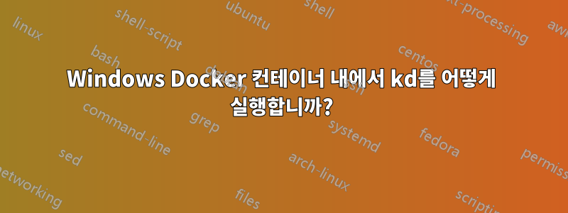 Windows Docker 컨테이너 내에서 kd를 어떻게 실행합니까?