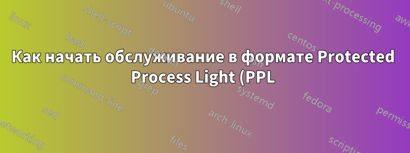 Как начать обслуживание в формате Protected Process Light (PPL)?