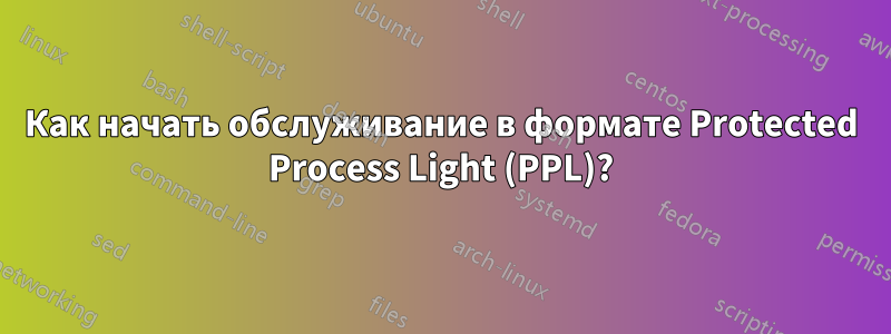 Как начать обслуживание в формате Protected Process Light (PPL)?