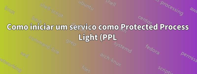 Como iniciar um serviço como Protected Process Light (PPL)?