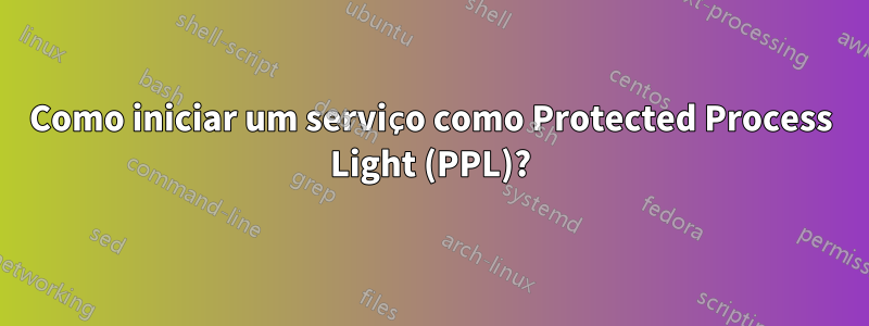 Como iniciar um serviço como Protected Process Light (PPL)?