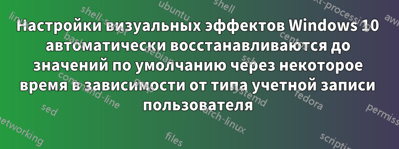 Настройки визуальных эффектов Windows 10 автоматически восстанавливаются до значений по умолчанию через некоторое время в зависимости от типа учетной записи пользователя