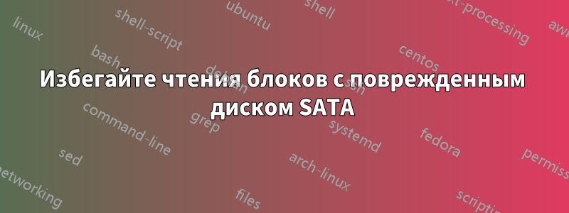 Избегайте чтения блоков с поврежденным диском SATA