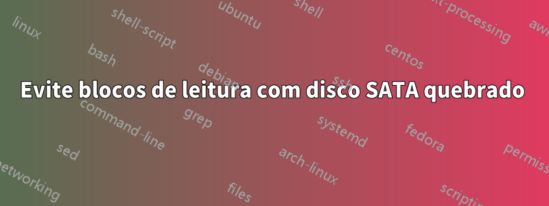 Evite blocos de leitura com disco SATA quebrado