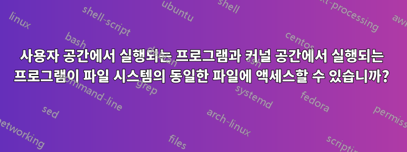 사용자 공간에서 실행되는 프로그램과 커널 공간에서 실행되는 프로그램이 파일 시스템의 동일한 파일에 액세스할 수 있습니까?