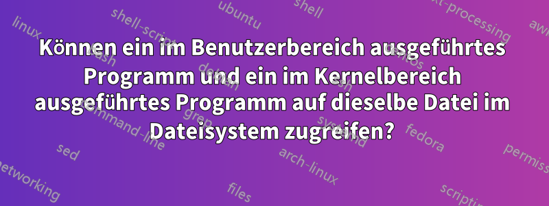 Können ein im Benutzerbereich ausgeführtes Programm und ein im Kernelbereich ausgeführtes Programm auf dieselbe Datei im Dateisystem zugreifen?