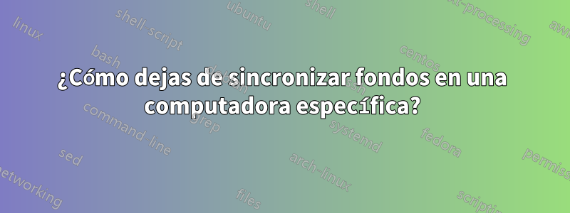 ¿Cómo dejas de sincronizar fondos en una computadora específica?