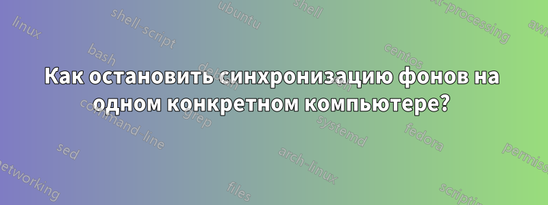 Как остановить синхронизацию фонов на одном конкретном компьютере?