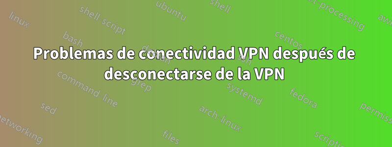 Problemas de conectividad VPN después de desconectarse de la VPN