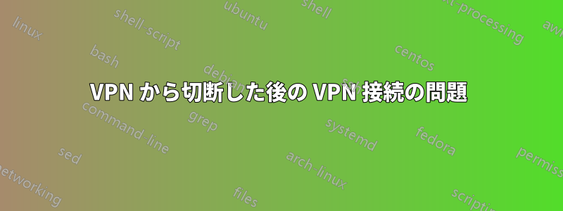 VPN から切断した後の VPN 接続の問題