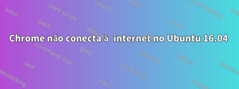 Chrome não conecta à internet no Ubuntu 16.04