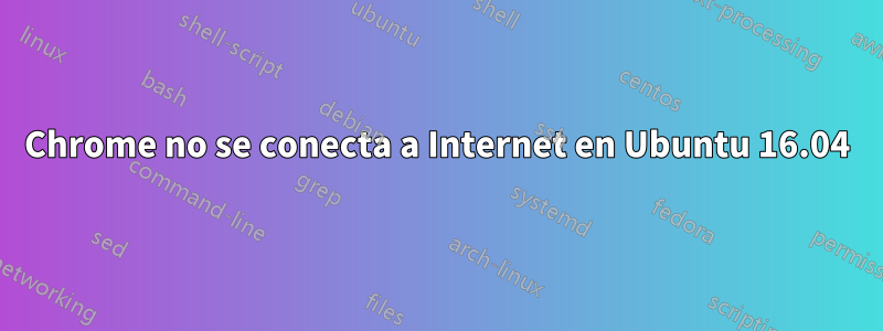 Chrome no se conecta a Internet en Ubuntu 16.04