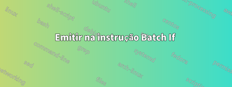 Emitir na instrução Batch If