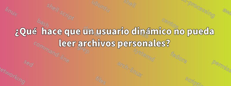 ¿Qué hace que un usuario dinámico no pueda leer archivos personales?