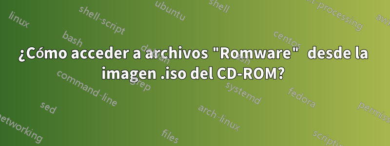 ¿Cómo acceder a archivos "Romware" desde la imagen .iso del CD-ROM?