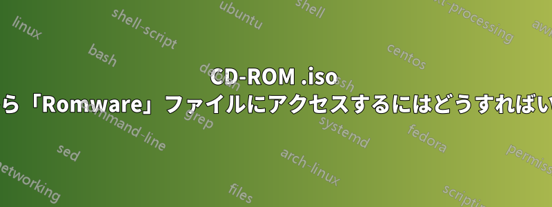 CD-ROM .iso イメージから「Romware」ファイルにアクセスするにはどうすればいいですか?