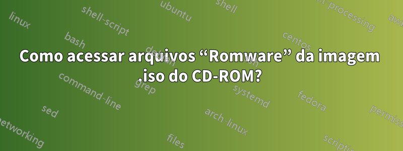 Como acessar arquivos “Romware” da imagem .iso do CD-ROM?