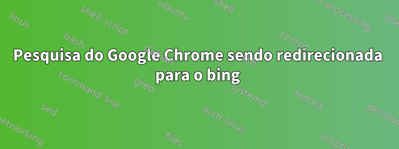 Pesquisa do Google Chrome sendo redirecionada para o bing