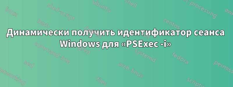 Динамически получить идентификатор сеанса Windows для «PSExec -i»