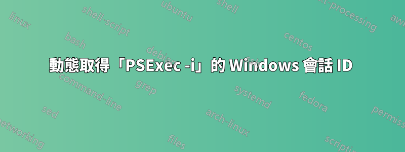 動態取得「PSExec -i」的 Windows 會話 ID