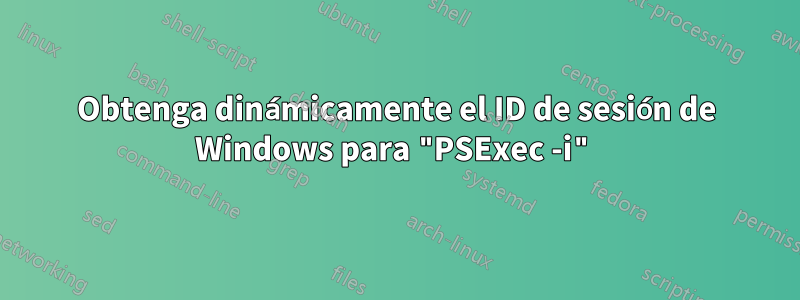 Obtenga dinámicamente el ID de sesión de Windows para "PSExec -i"